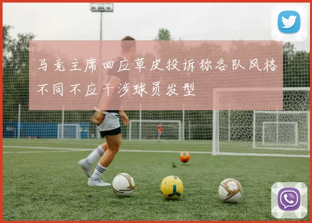 马竞主席回应草皮投诉称各队风格不同不应干涉球员发型