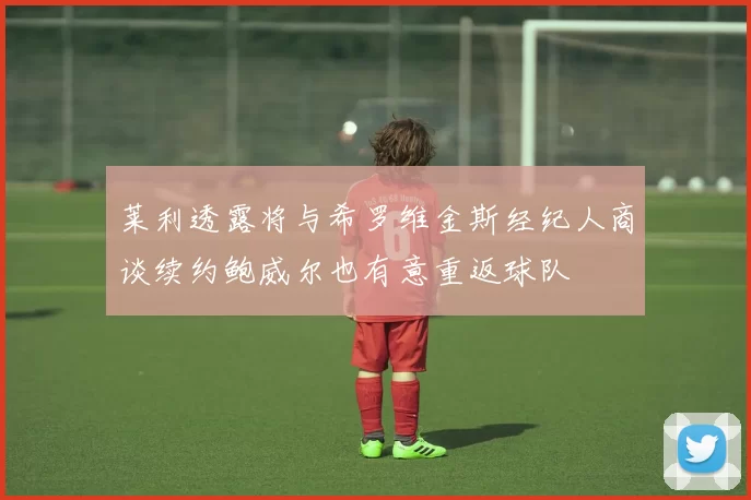莱利透露将与希罗维金斯经纪人商谈续约鲍威尔也有意重返球队