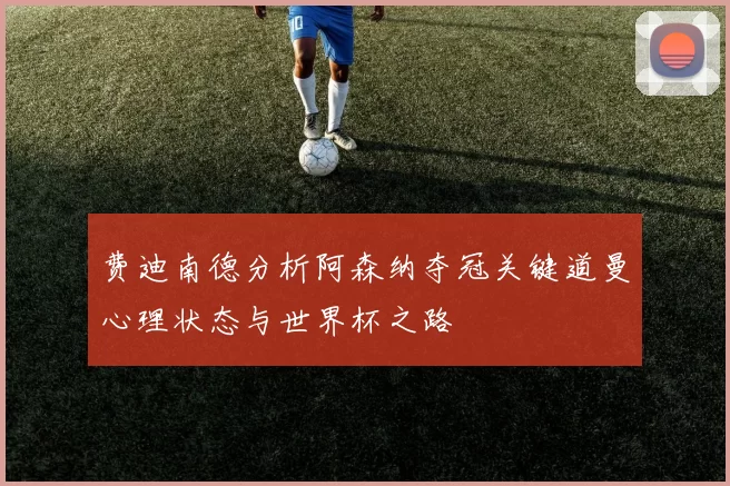 费迪南德分析阿森纳夺冠关键道曼心理状态与世界杯之路