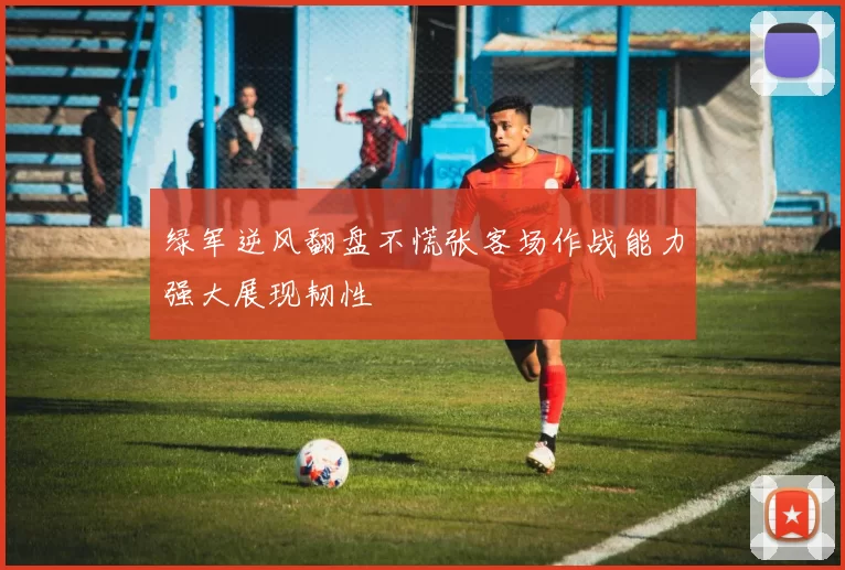 绿军逆风翻盘不慌张客场作战能力强大展现韧性