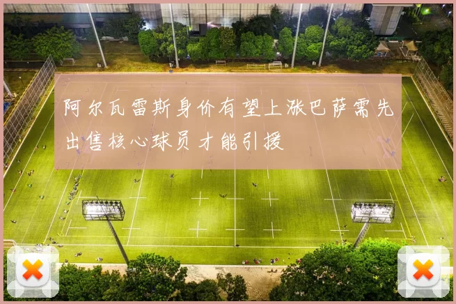 阿尔瓦雷斯身价有望上涨巴萨需先出售核心球员才能引援