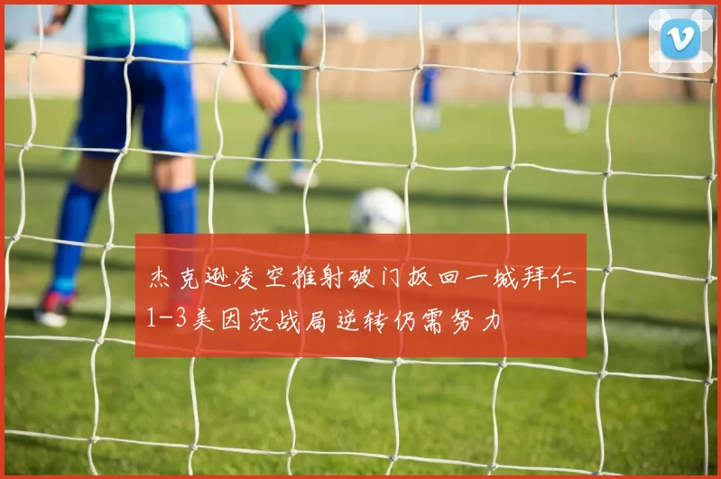 杰克逊凌空推射破门扳回一城拜仁1-3美因茨战局逆转仍需努力