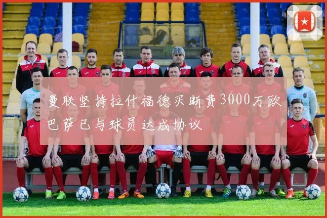 曼联坚持拉什福德买断费3000万欧巴萨已与球员达成协议