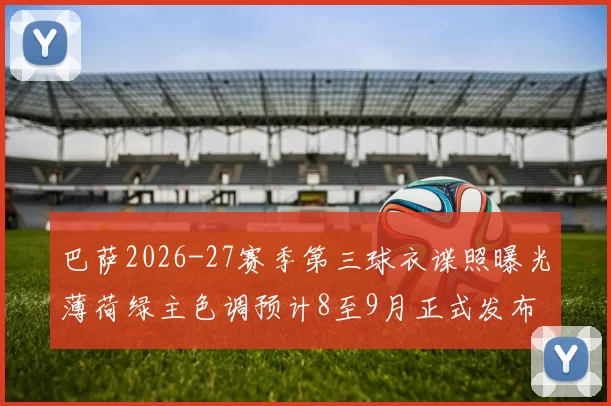 巴萨2026-27赛季第三球衣谍照曝光薄荷绿主色调预计8至9月正式发布