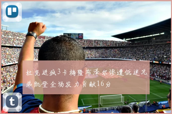 杜克进疯3卡梅隆布泽尔惨遭低迷兄弟凯登全场发力贡献16分