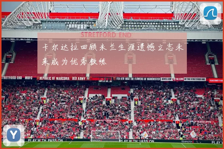 卡尔达拉回顾米兰生涯遗憾立志未来成为优秀教练