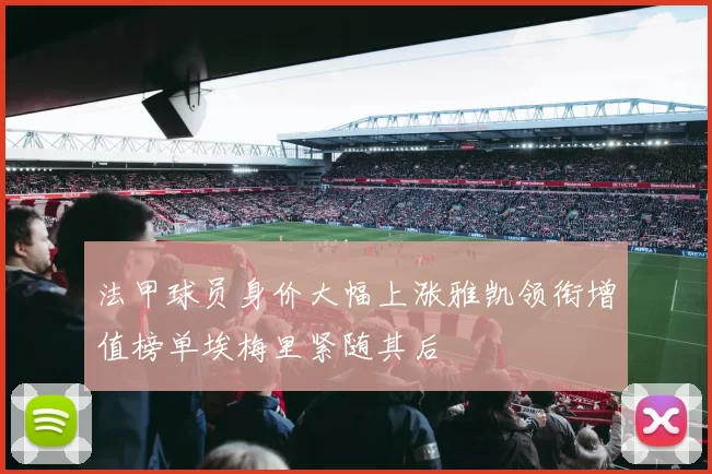 法甲球员身价大幅上涨雅凯领衔增值榜单埃梅里紧随其后
