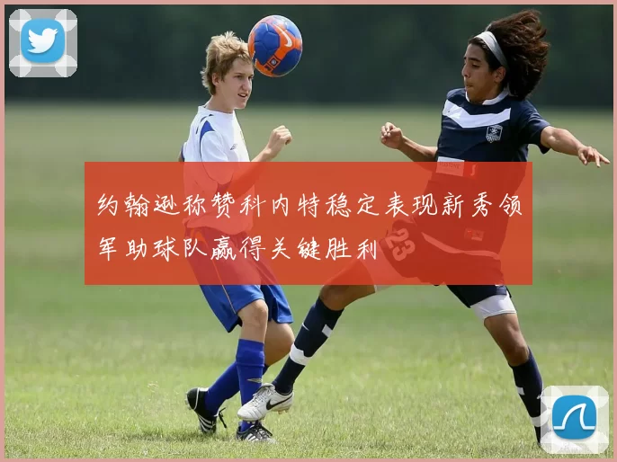 约翰逊称赞科内特稳定表现新秀领军助球队赢得关键胜利