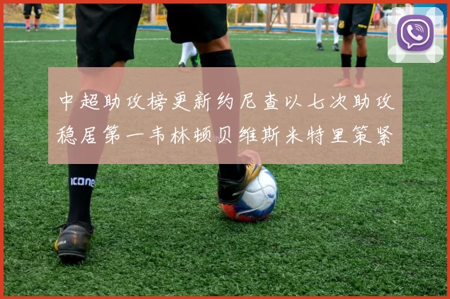 中超助攻榜更新约尼查以七次助攻稳居第一韦林顿贝维斯米特里策紧随其后