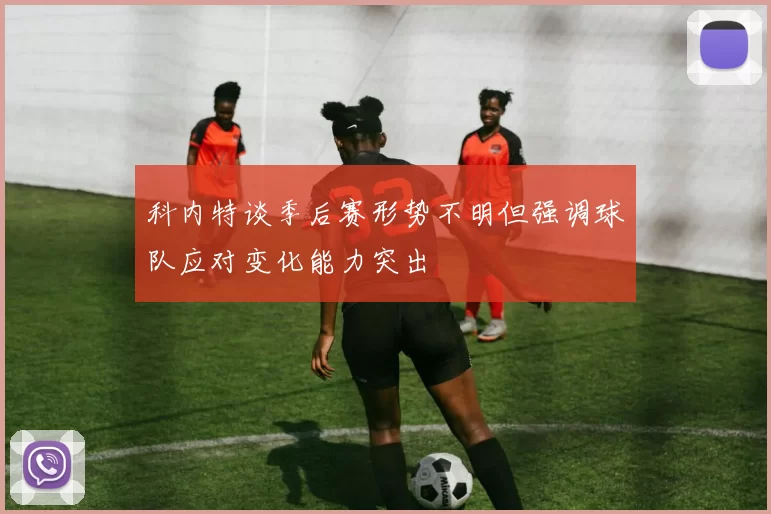 科内特谈季后赛形势不明但强调球队应对变化能力突出