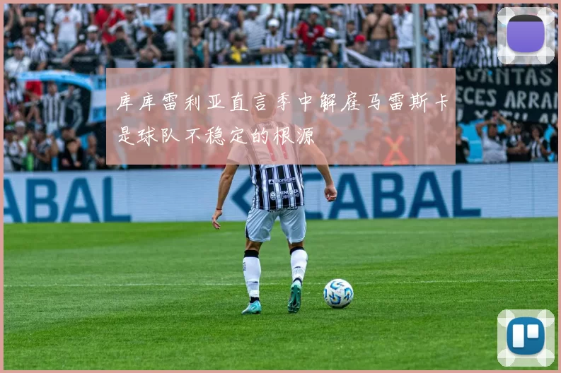 库库雷利亚直言季中解雇马雷斯卡是球队不稳定的根源