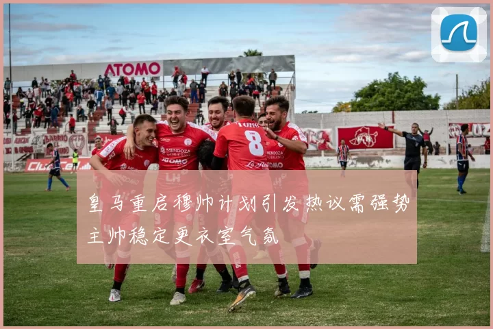 皇马重启穆帅计划引发热议需强势主帅稳定更衣室气氛
