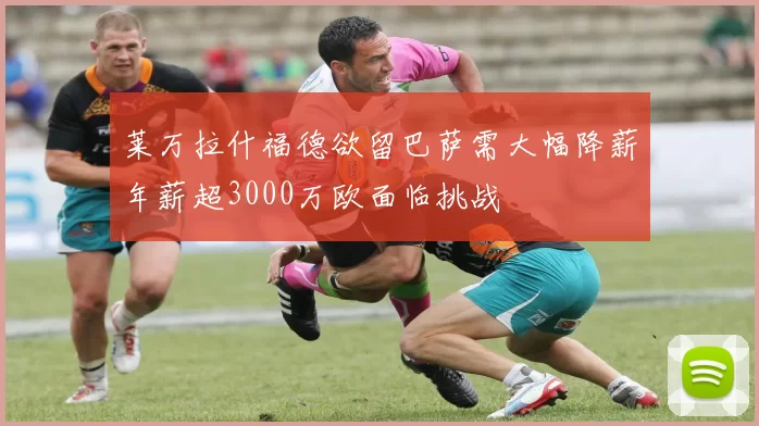 莱万拉什福德欲留巴萨需大幅降薪年薪超3000万欧面临挑战
