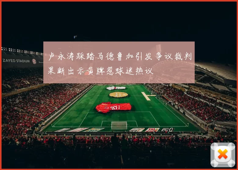 卢永涛踩踏马德鲁加引发争议裁判果断出示黄牌惹球迷热议