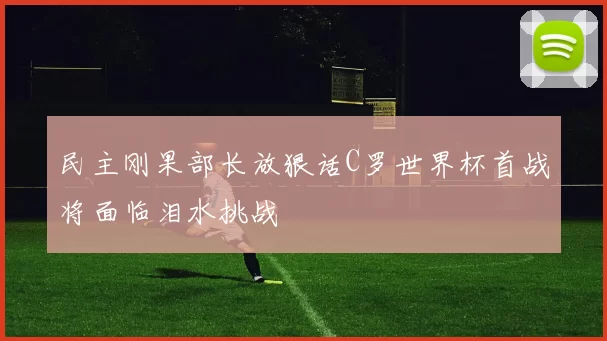 民主刚果部长放狠话C罗世界杯首战将面临泪水挑战