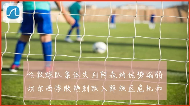伦敦球队集体失利阿森纳优势减弱切尔西惨败热刺跌入降级区危机加剧